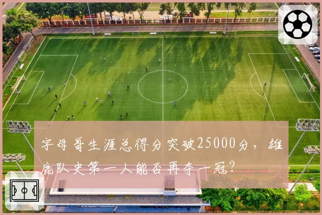 字母哥生涯总得分突破25000分，雄鹿队史第一人能否再夺一冠？