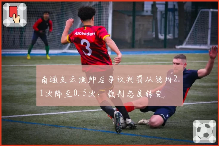 南通支云换帅后争议判罚从场均2.1次降至0.5次,裁判态度转变