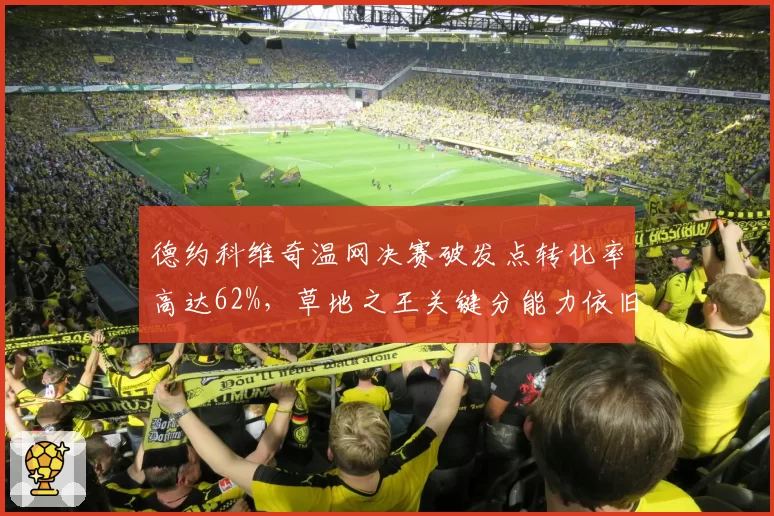 德约科维奇温网决赛破发点转化率高达62%，草地之王关键分能力依旧恐怖__br_