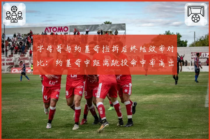 字母哥与约基奇挡拆后终结效率对比：约基奇中距离跳投命中率高出12%