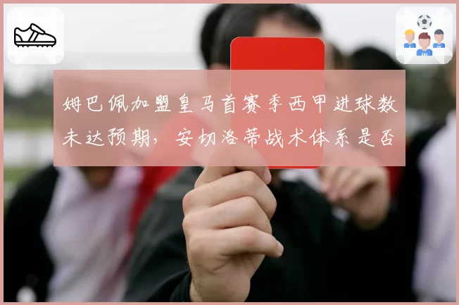 姆巴佩加盟皇马首赛季西甲进球数未达预期,安切洛蒂战术体系是否兼容?