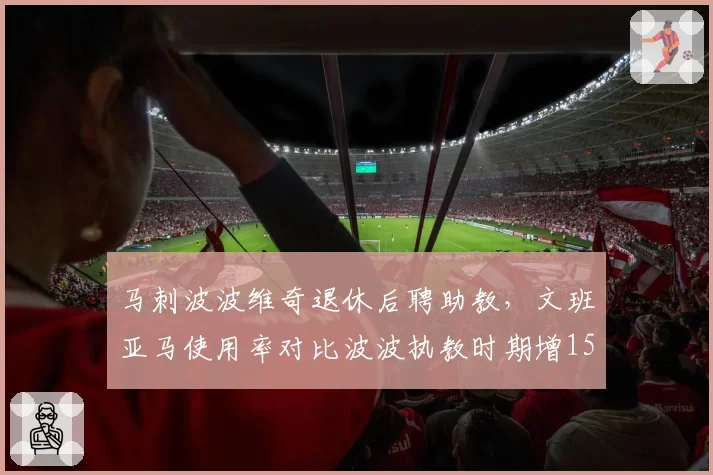 马刺波波维奇退休后聘助教，文班亚马使用率对比波波执教时期增15%