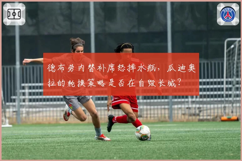 德布劳内替补席怒摔水瓶,瓜迪奥拉的轮换策略是否在自毁长城?