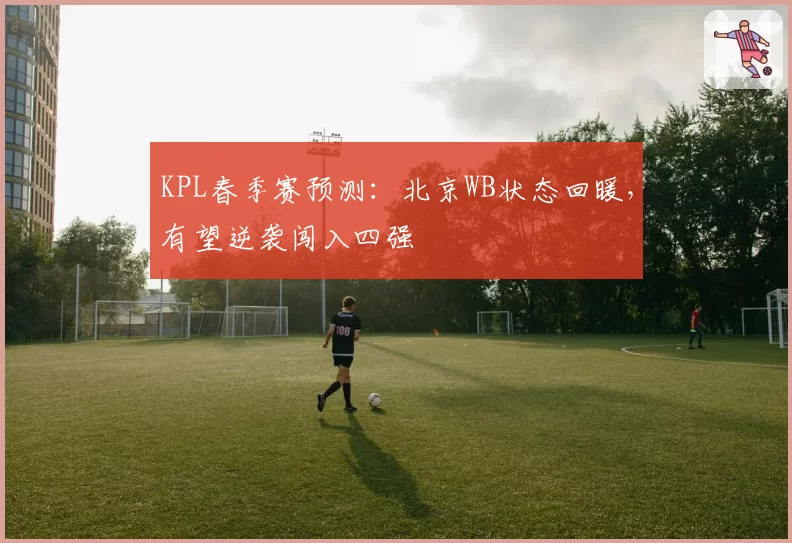 KPL春季赛预测：北京WB状态回暖，有望逆袭闯入四强