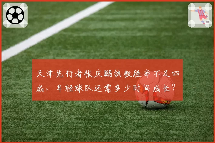 天津先行者张庆鹏执教胜率不足四成，年轻球队还需多少时间成长？