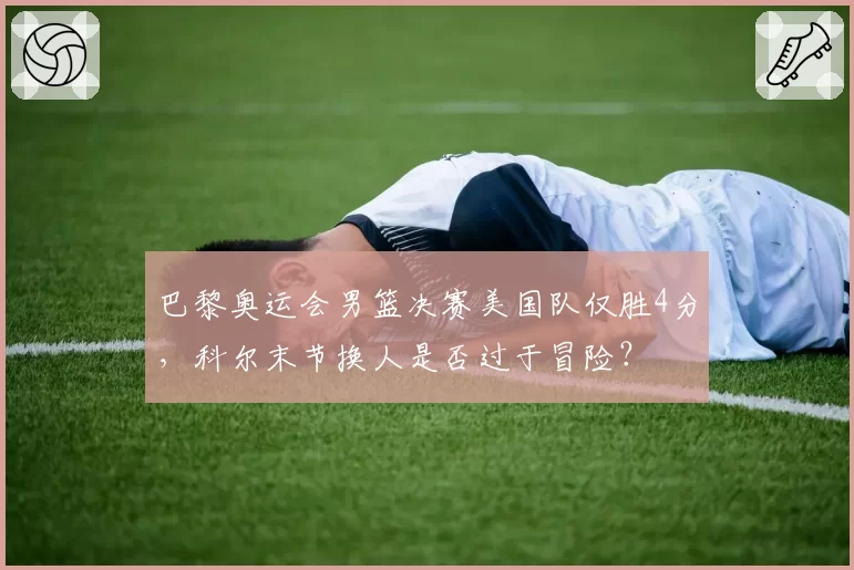 巴黎奥运会男篮决赛美国队仅胜4分，科尔末节换人是否过于冒险？