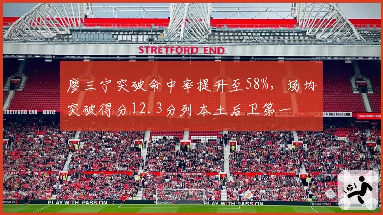 廖三宁突破命中率提升至58%，场均突破得分12.3分列本土后卫第一